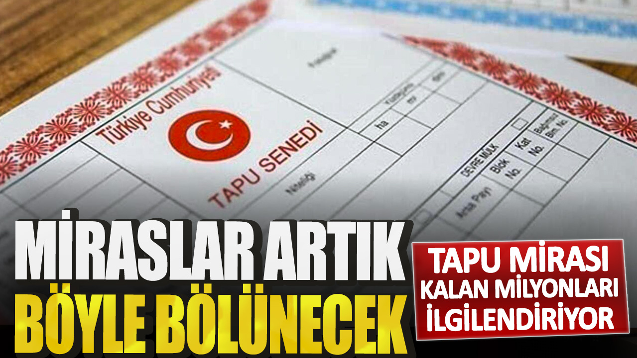 Tapu mirası kalan milyonları ilgilendiriyor! Miraslar artık böyle bölünecek