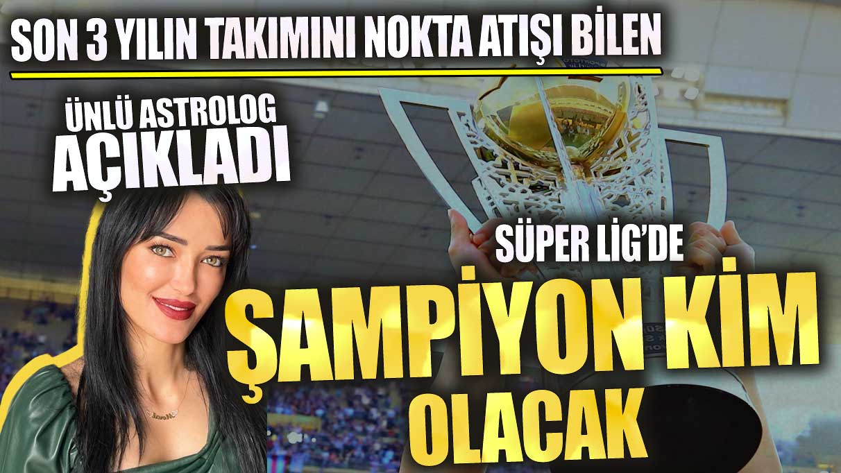 Son 3 yılın takımını nokta atışı bilen Astrolog Meral Güven açıkladı! Süper Lig’de şampiyon kim olacak?