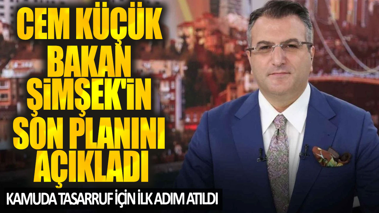 Cem Küçük Bakan Şimşek'in son planını açıkladı! Kamuda tasarruf için ilk adım atıldı