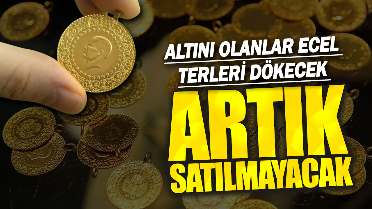 Altını olanlar ecel terleri dökecek: Artık satılmayacak