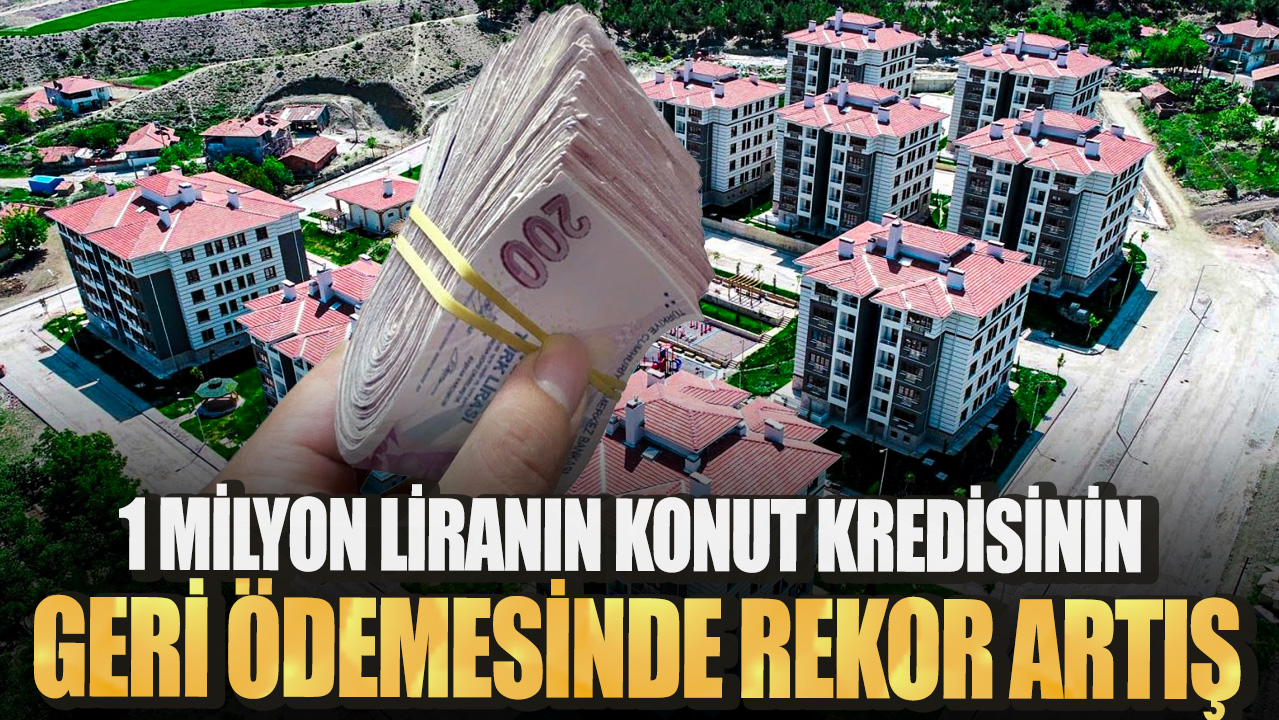 1 milyon liranın konut kredisinin geri ödemesinde rekor artış