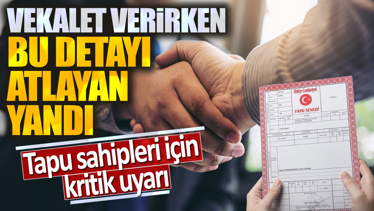 Tapu sahipleri için kritik uyarı: Vekalet verirken bu detayı atlayan yandı