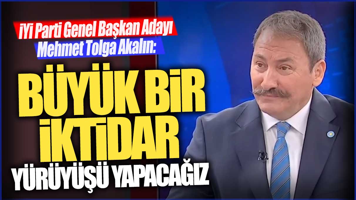 İYİ Parti Genel Başkan Adayı Tolga Akalın: Büyük bir iktidar yürüyüşü yapacağız