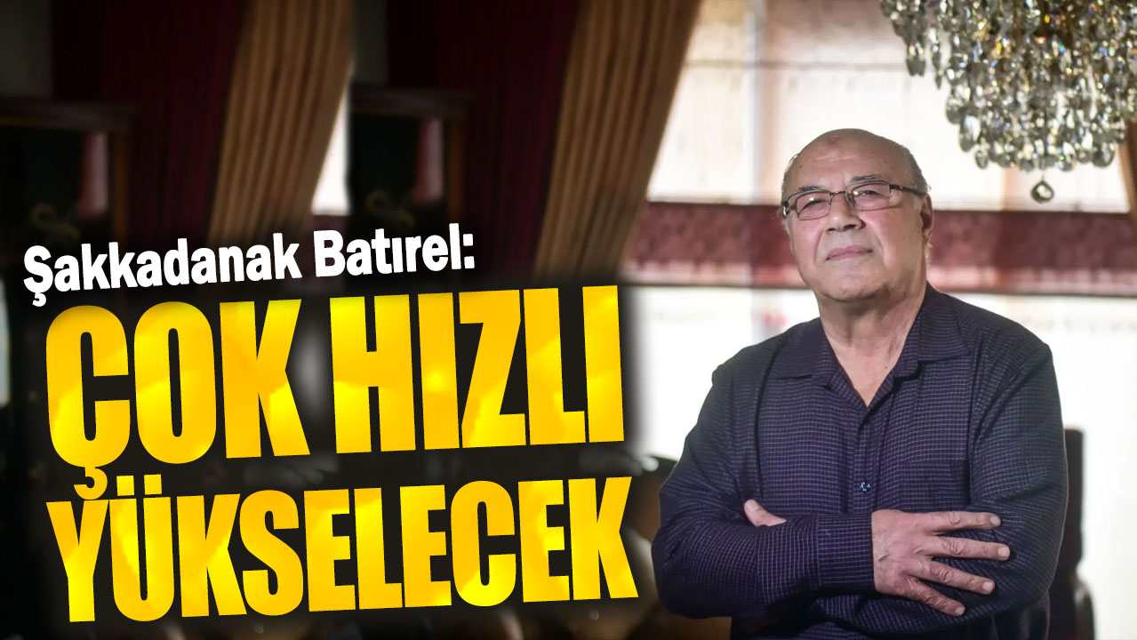 Şakkadanak Batırel: Çok hızlı yükselecek