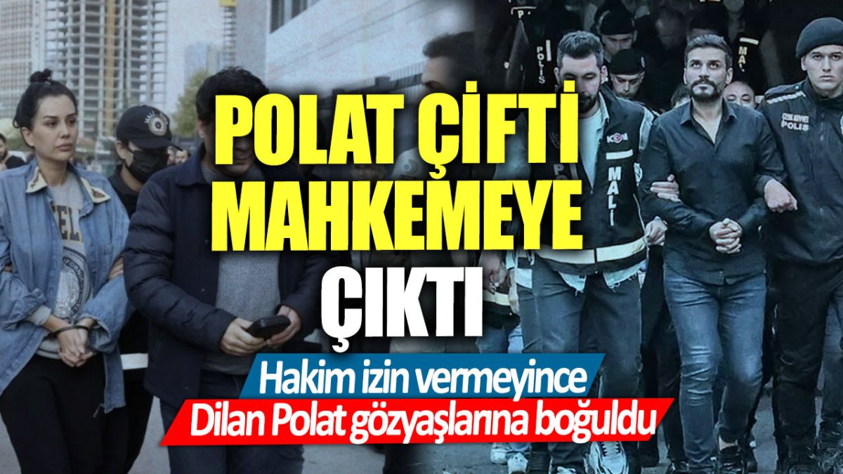 Polat çifti mahkemeye çıktı! Hakim izin vermeyince Dilan Polat gözyaşlarına boğuldu