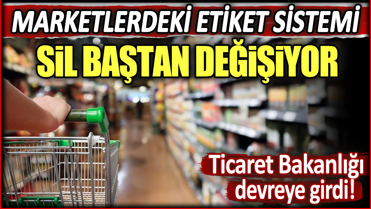 Marketlerdeki etiket sistemi sil baştan değişiyor: Ticaret Bakanlığı devreye girdi!