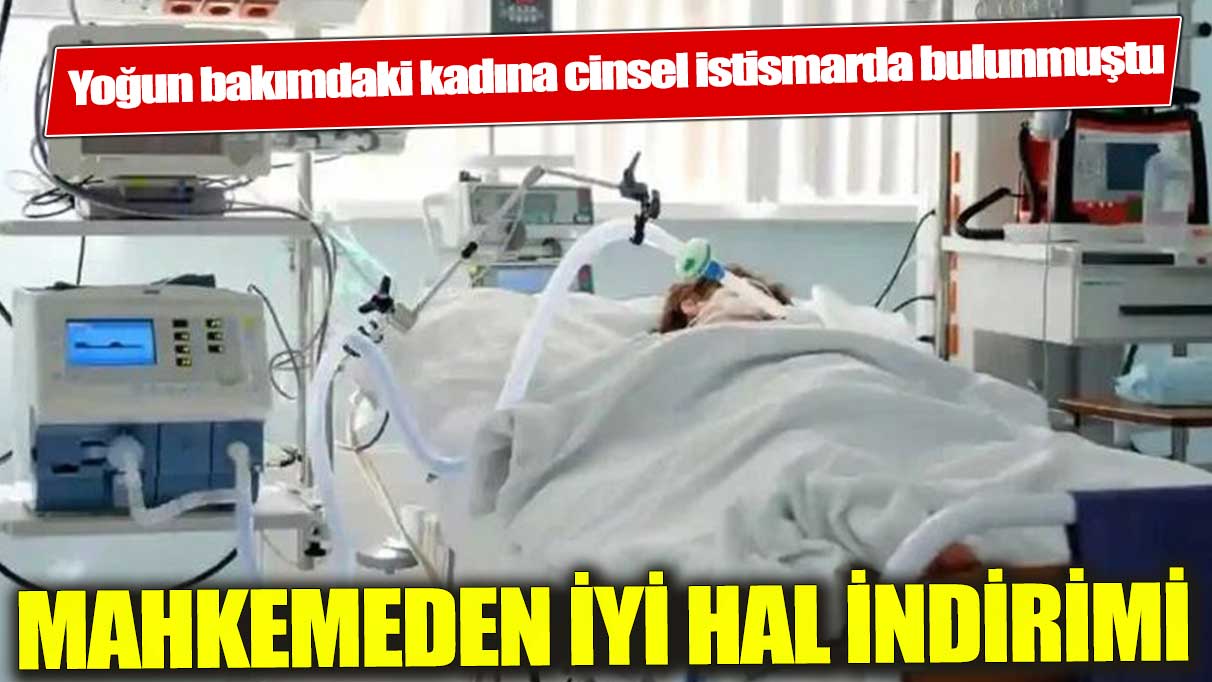 Yoğun bakımdaki hastaya cinsel istismarda bulunan erkek hemşireye iyi hal indirimi