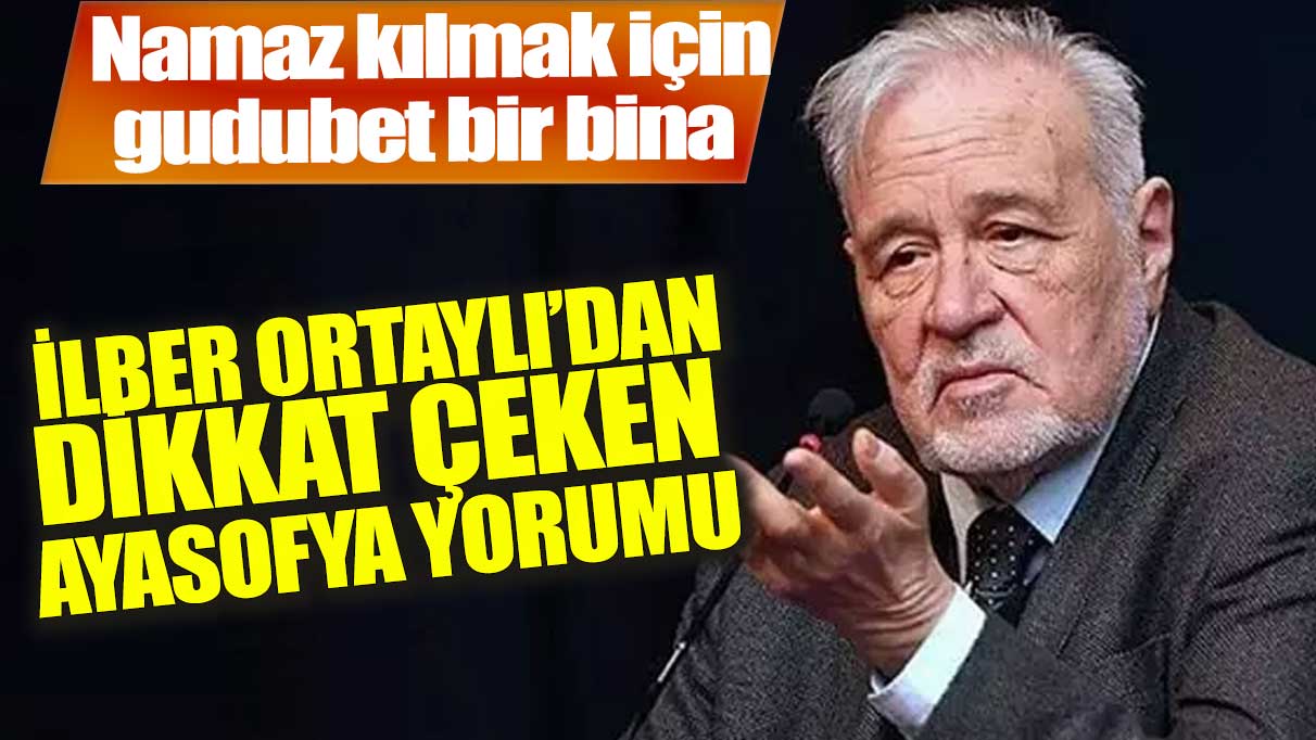 İlber Ortaylı’dan  Ayasofya yorumu: Namaz kılmak için gudubet bir bina