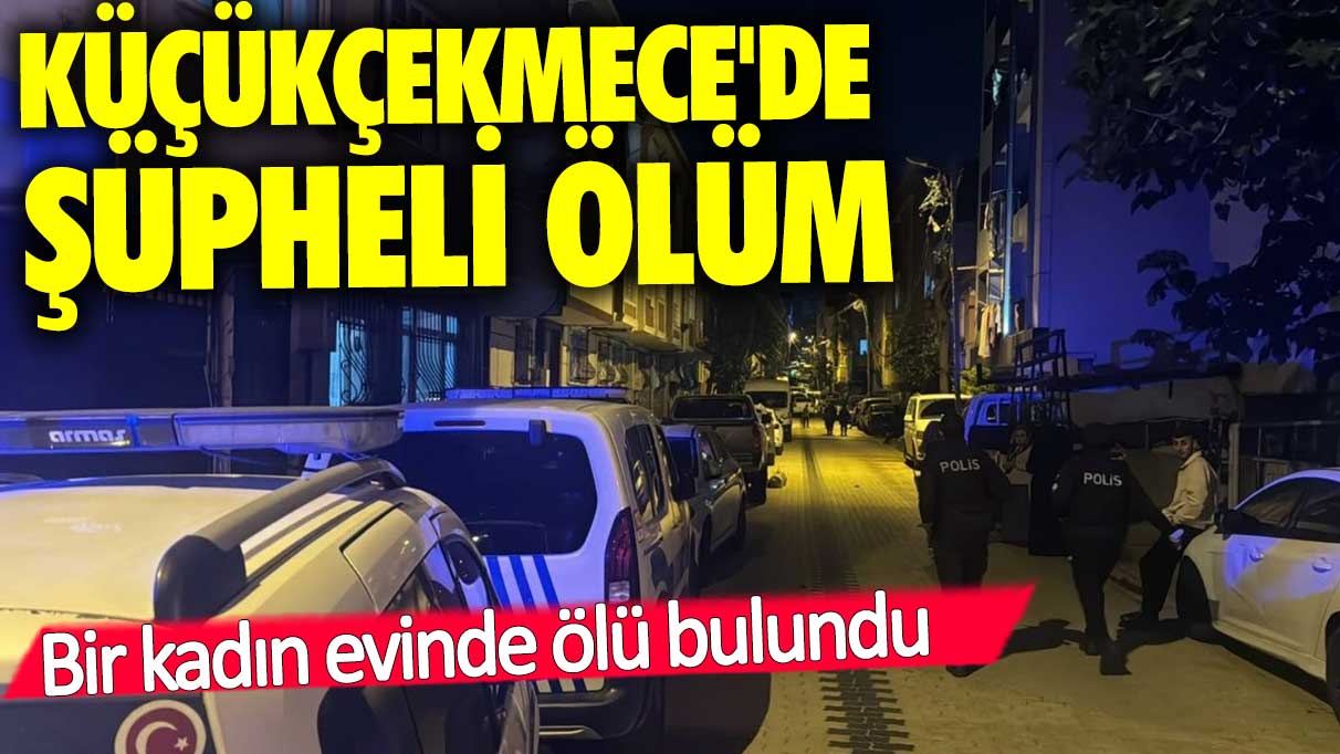 Küçükçekmece'de şüpheli ölüm! Bir kadın evinde ölü bulundu