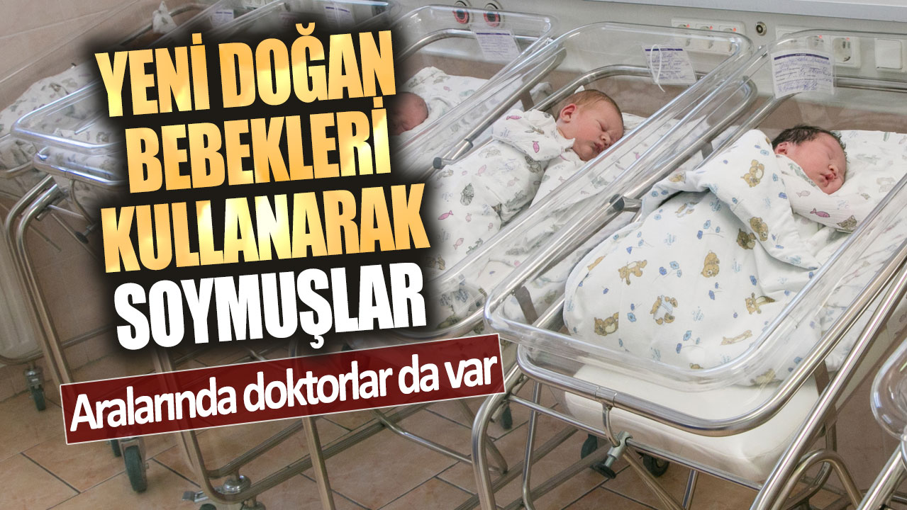 Yeni doğan bebekleri kullanarak soymuşlar!  Aralarında  doktorlar da var