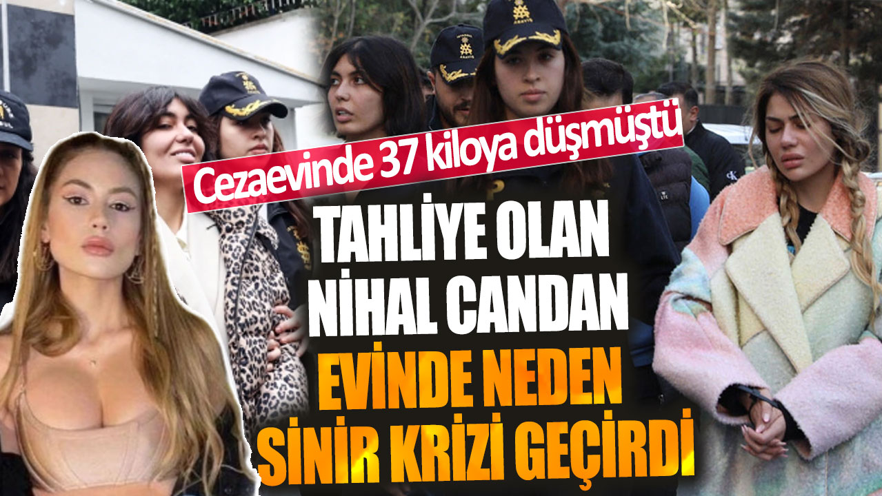 Cezaevinde 37 kiloya düşmüştü! Tahliye olan Nihal Candan evinde neden sinir krizi geçirdi