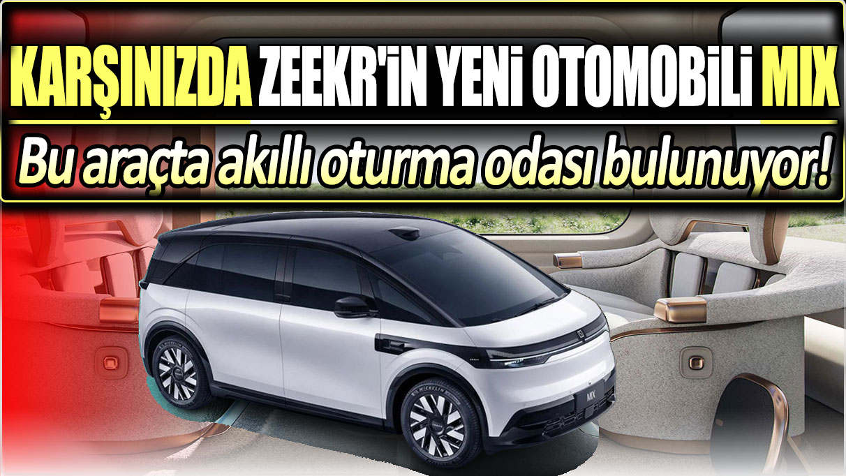 Karşınızda Zeekr'in yeni otomobili Mix: Bu araçta akıllı oturma odası bulunuyor!