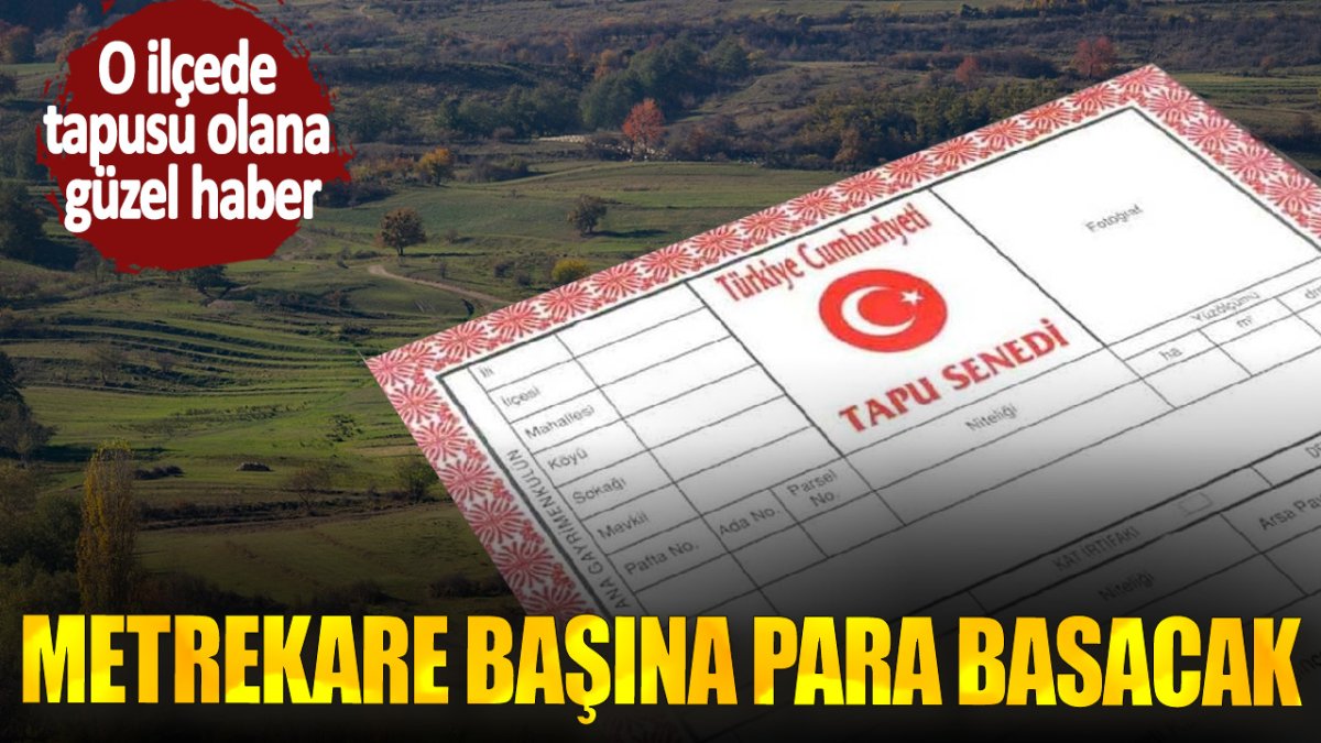 O ilçede tapusu olana güzel haber! Metrekare başına para basacak