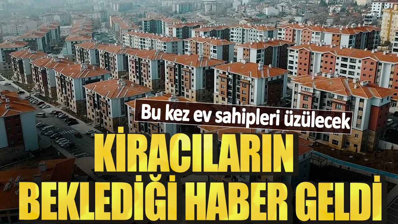 Kiracıların beklediği haber geldi! Bu kez ev sahipleri üzülecek