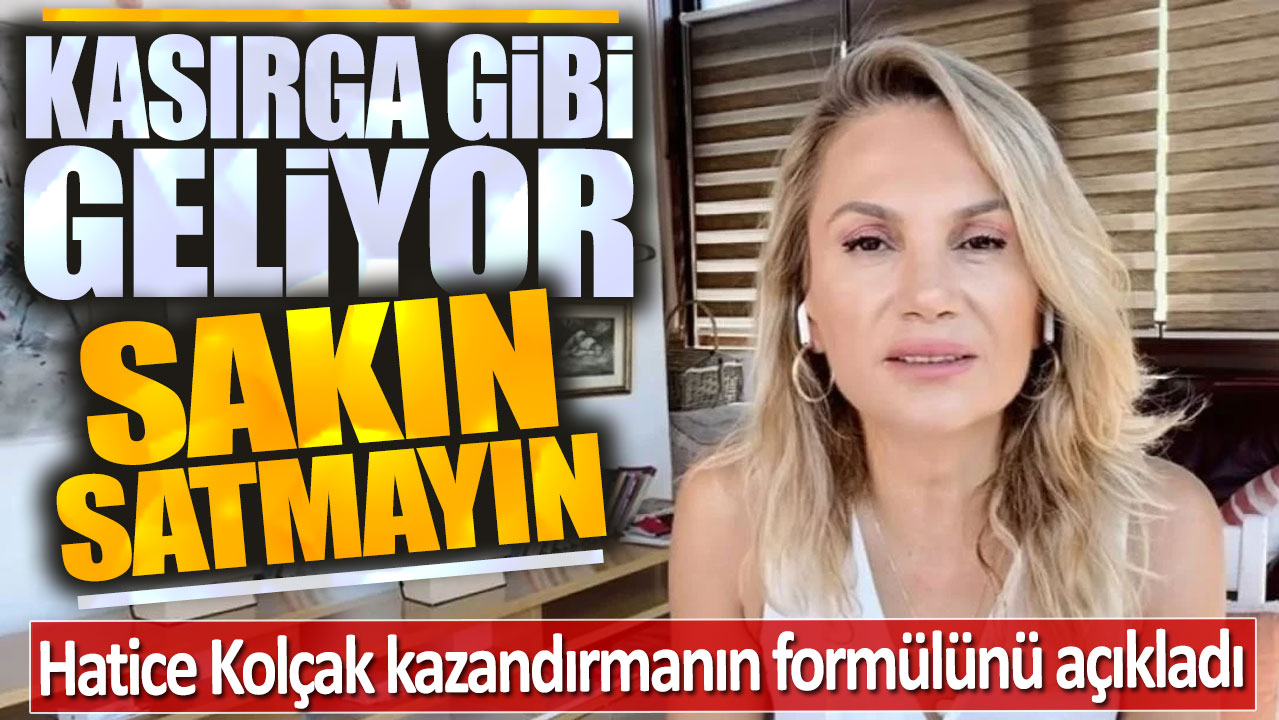 Hatice Kolçak: Kasırga gibi geliyor sakın satmayın