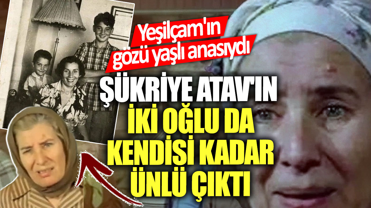 Yeşilçam'ın gözü yaşlı anasıydı! Şükriye Atav'ın iki oğlu da kendisi kadar ünlü çıktı