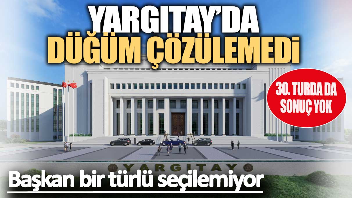 Yargıtay’da düğüm çözülmüyor: Başkan 30. turda da seçilemedi