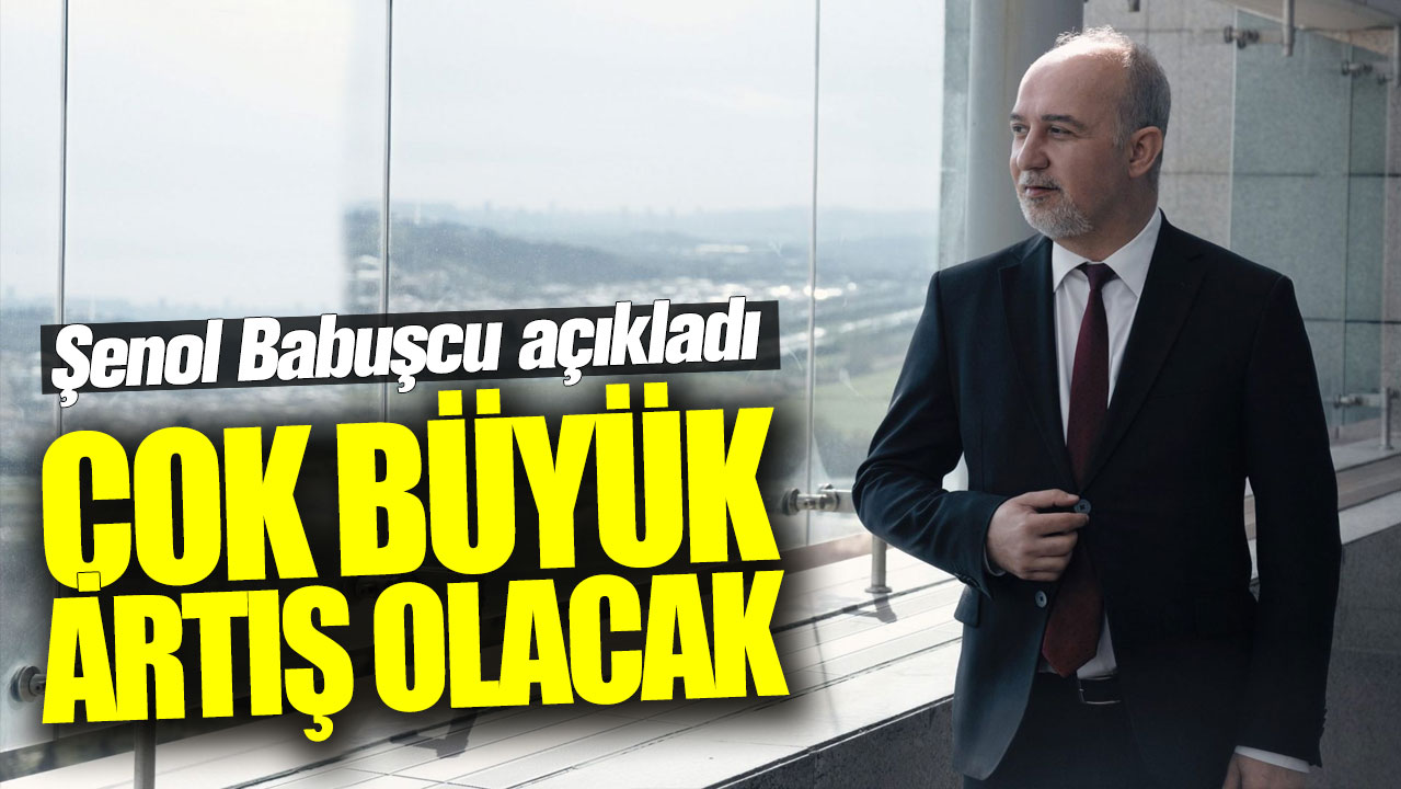 Şenol Babuşcu: Çok büyük artış olacak