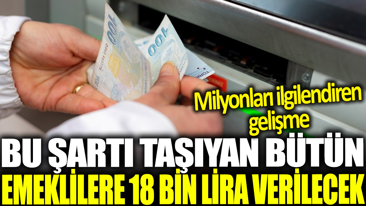 Bu şartı taşıyan bütün emeklilere 18 bin lira verilecek