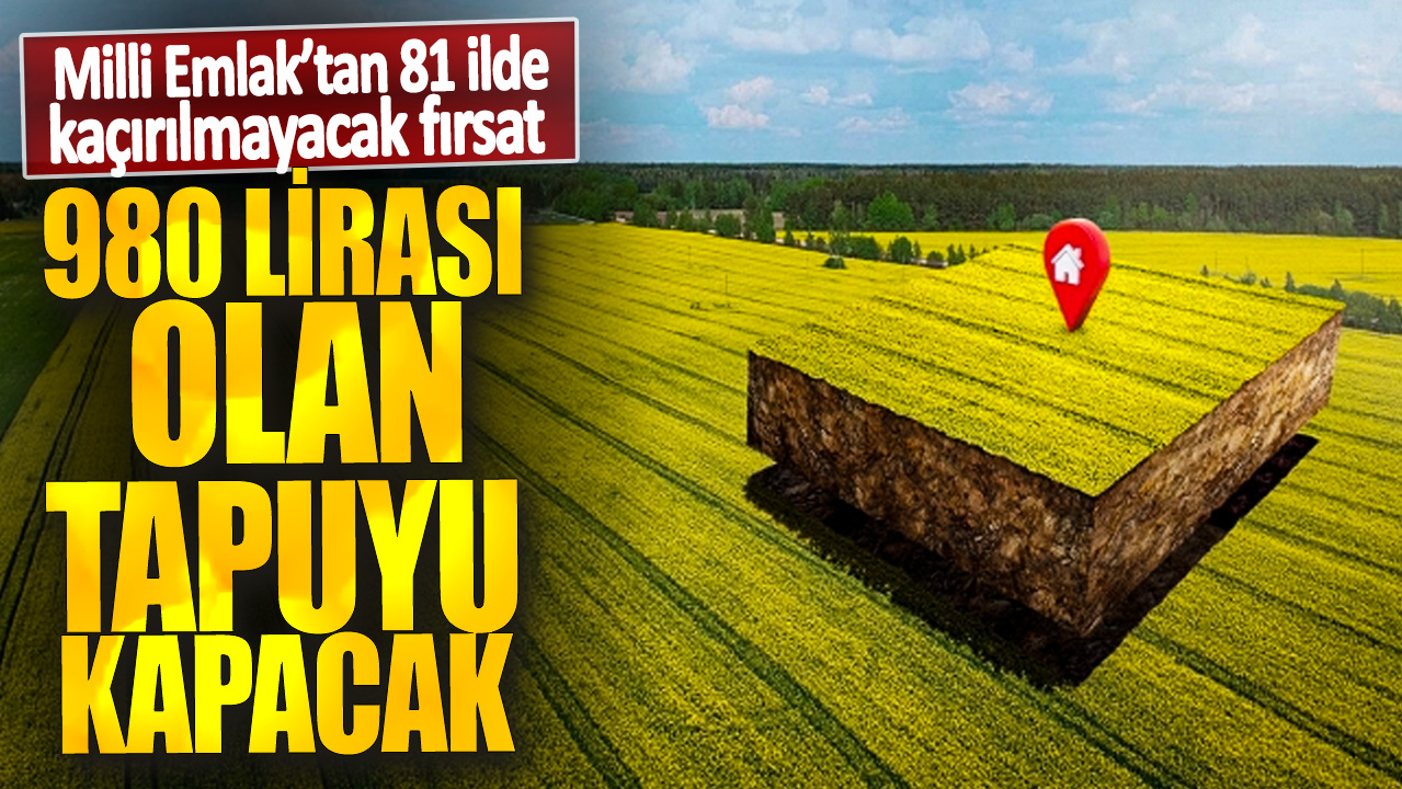 980 lirası olan tapuyu kapacak! Milli Emlak’tan 81 ilde kaçırılmayacak fırsat