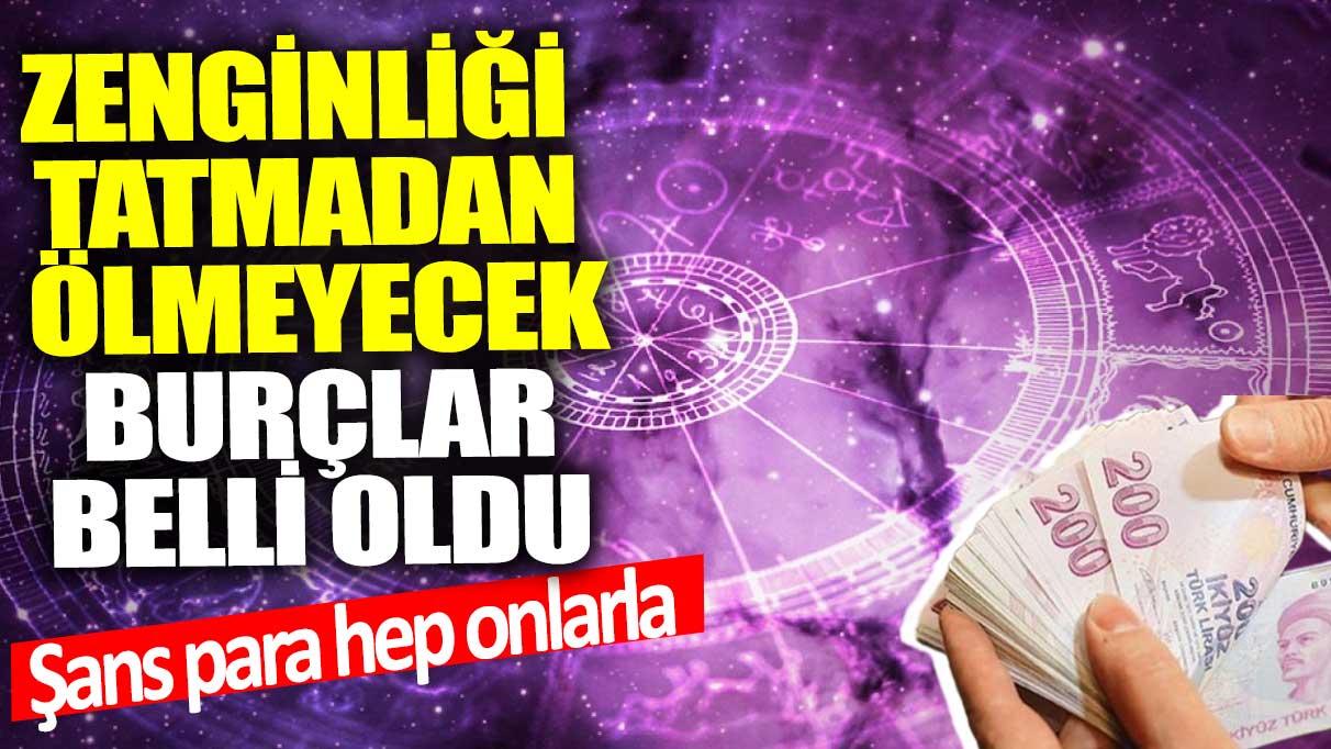 Zenginliği tatmadan ölmeyecek burçlar belli oldu! Şans para hep onlarla