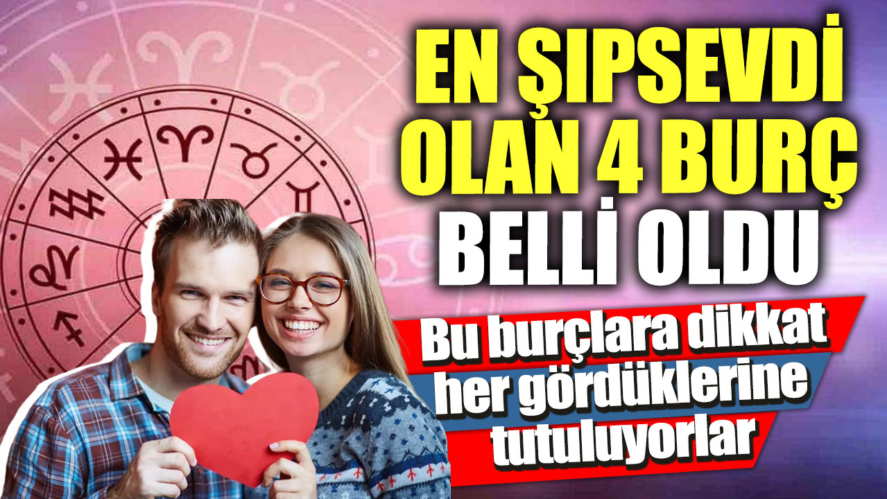 En şıpsevdi olan 4 burç belli oldu! Bu burçlara dikkat her gördüklerine tutuluyorlar