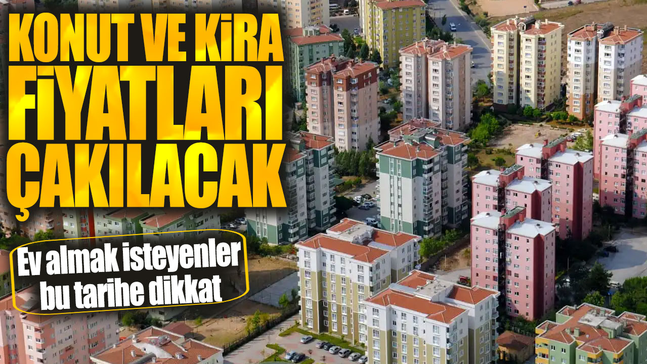 Konut ve kira fiyatları çakılacak! Ev almak isteyenler bu tarihe dikkat