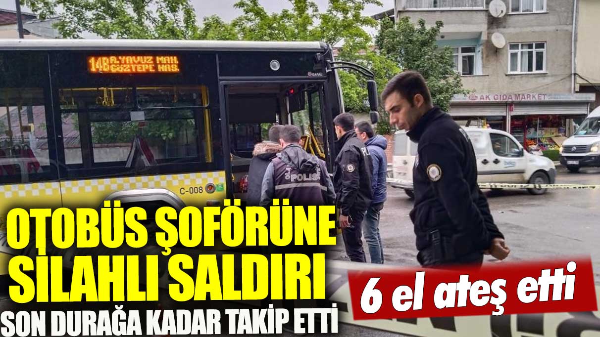 Otobüs şoförüne silahlı saldırı: 6 el ateş etti