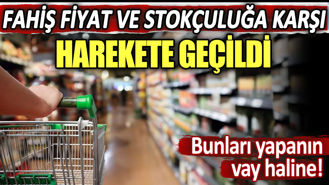 Fahiş fiyat ve stokçuluğa karşı harekete geçildi: Bunları yapanın vay haline!