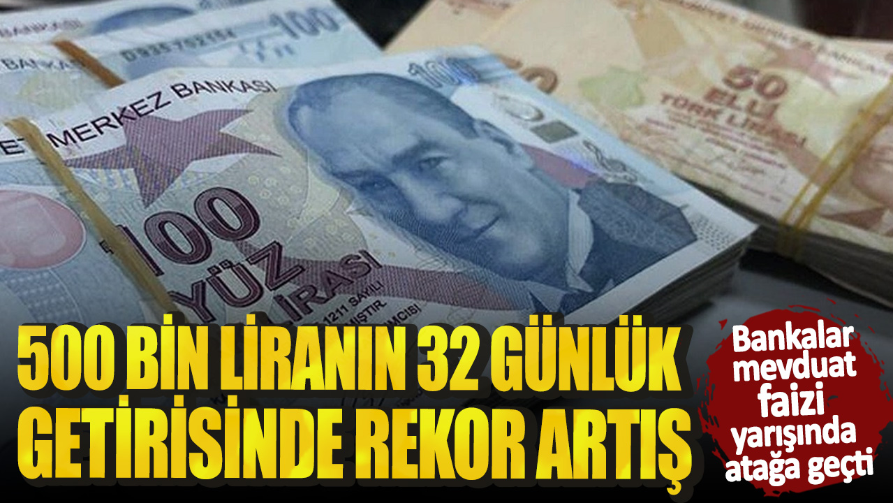 500 bin liranın 32 günlük getirisinde rekor artış! Bankalar mevduat faizi yarışında atağa geçti