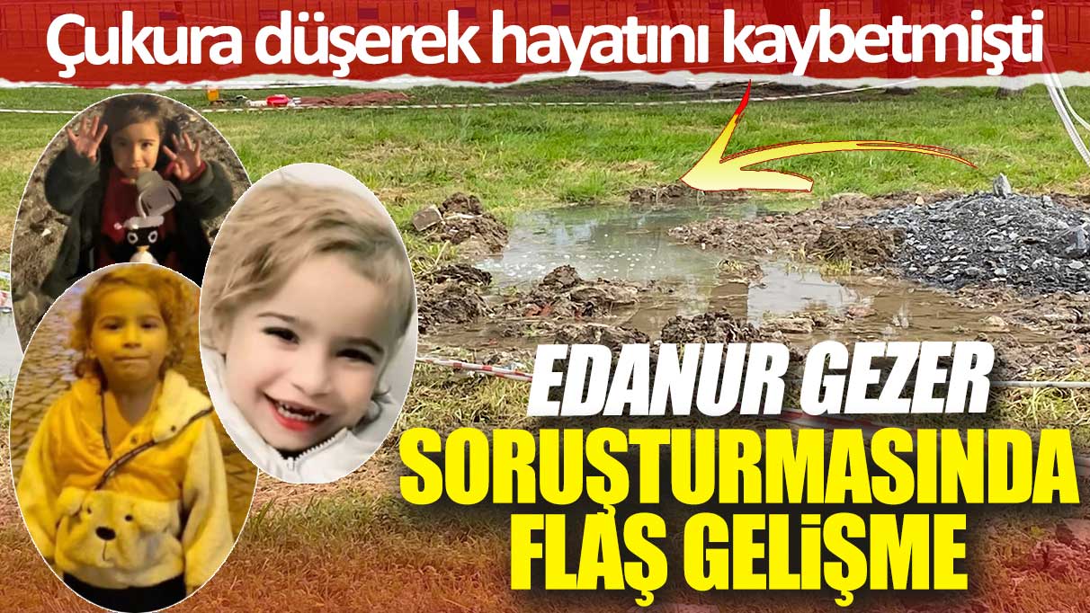 Edanur Gezer soruşturmasında flaş gelişme! Çukura düşerek hayatını kaybetmişti