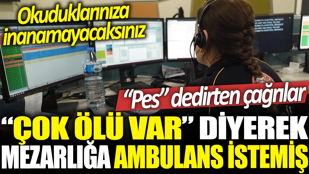 112'yi arayıp ‘Çok ölü var’ diyerek mezarlığa ambulans istemiş! Okuduklarınıza inanmayacaksınız!