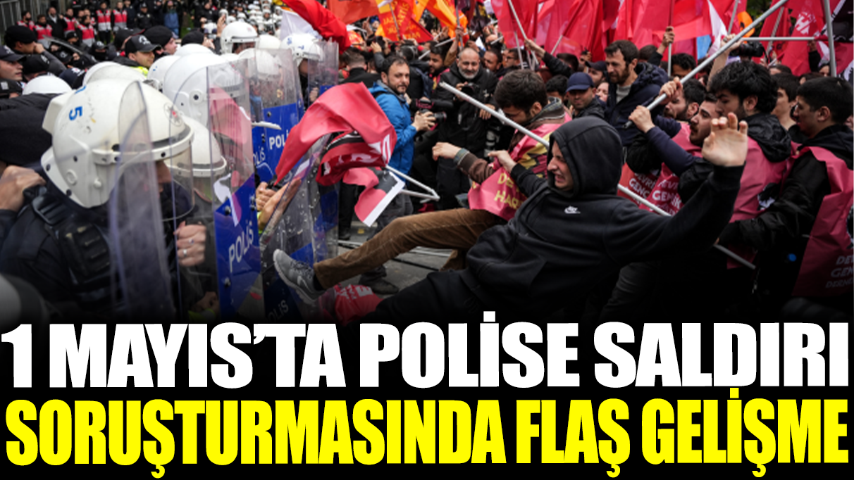 1 Mayıs'ta polise saldırı soruşturmasında flaş gelişme