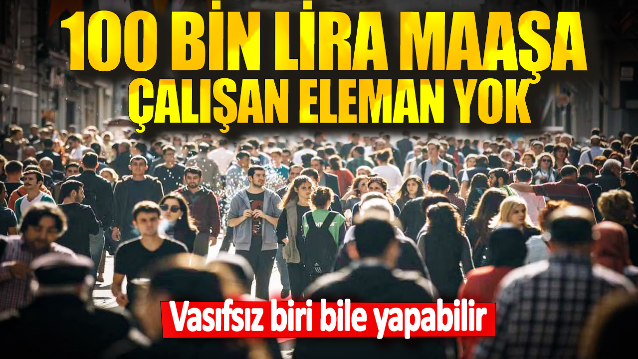 100 bin lira maaşa çalışan eleman yok! Vasıfsız biri bile yapabilir