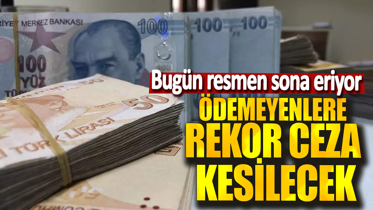 Bugün resmen sona eriyor! Ödemeyenlere rekor ceza kesilecek