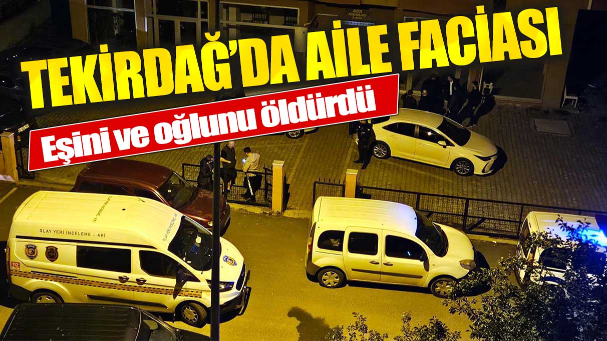 Tekirdağ'da aile faciası! Eşini ve çocuğunu öldürdü