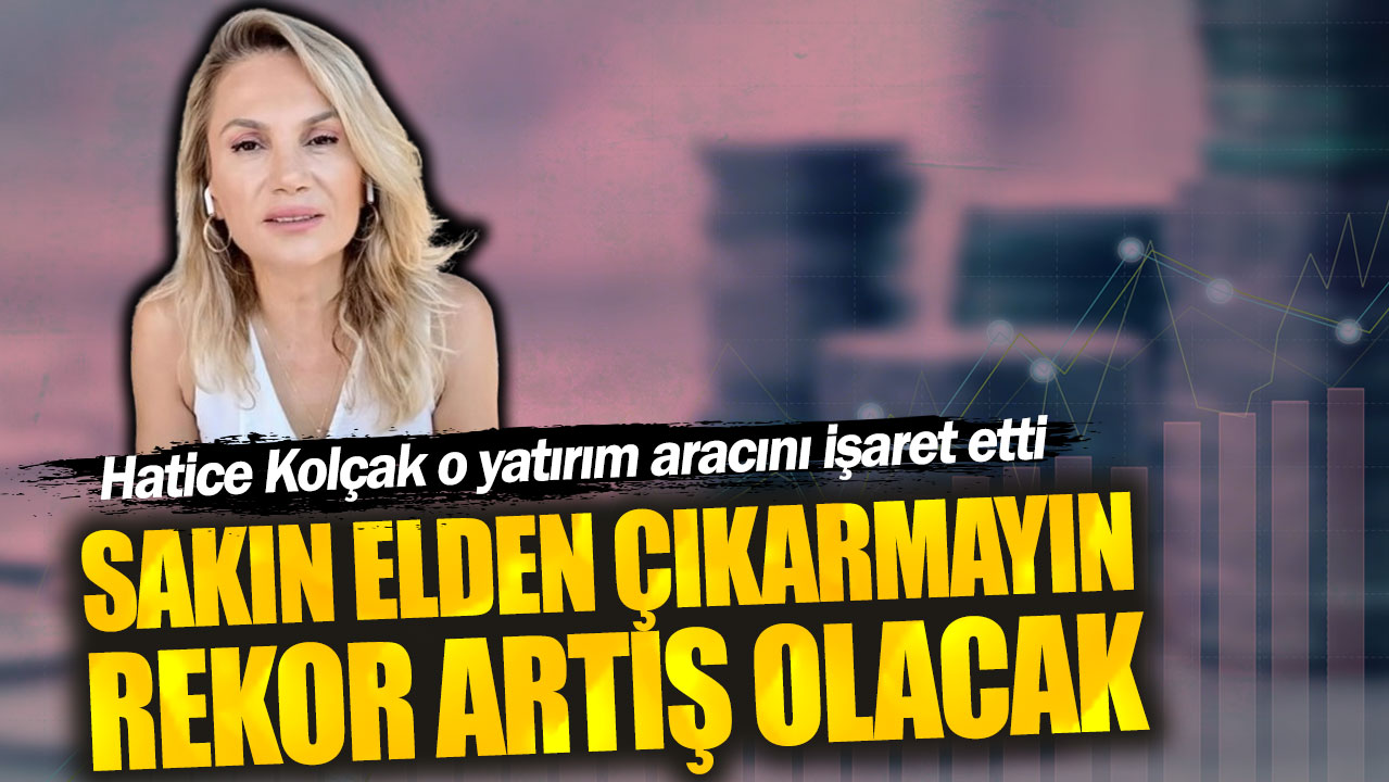 Hatice Kolçak: Sakın elden çıkarmayın rekor artış olacak