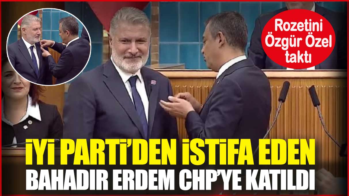 İYİ Parti’den istifa eden Bahadır Erdem CHP’ye katıldı! Rozeti Özel taktı