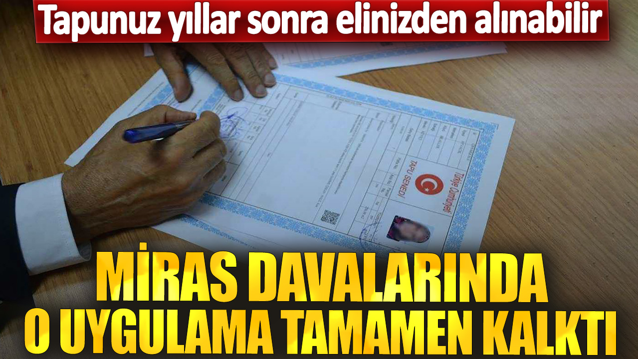 Tapunuz yıllar sonra elinizden alınabilir! Miras davalarında o uygulama tamamen kalktı