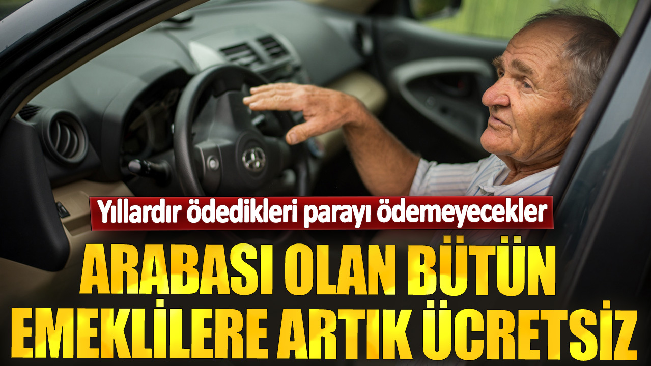 Arabası olan bütün emeklilere artık ücretsiz! Yıllardır ödedikleri parayı ödemeyecekler