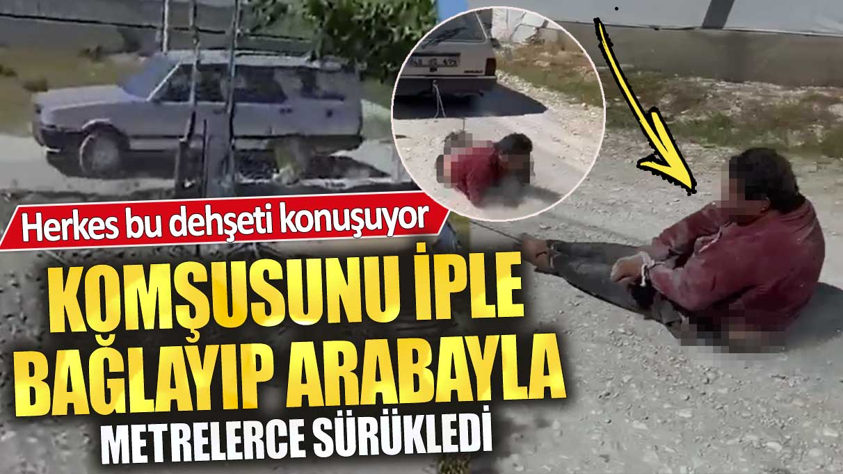 Komşusunu iple bağlayıp arabayla metrelerce sürükledi! Herkes bu dehşeti konuşuyor