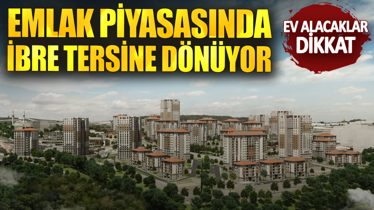 Emlak piyasasında ibre tersine dönüyor! Ev alacaklar dikkat