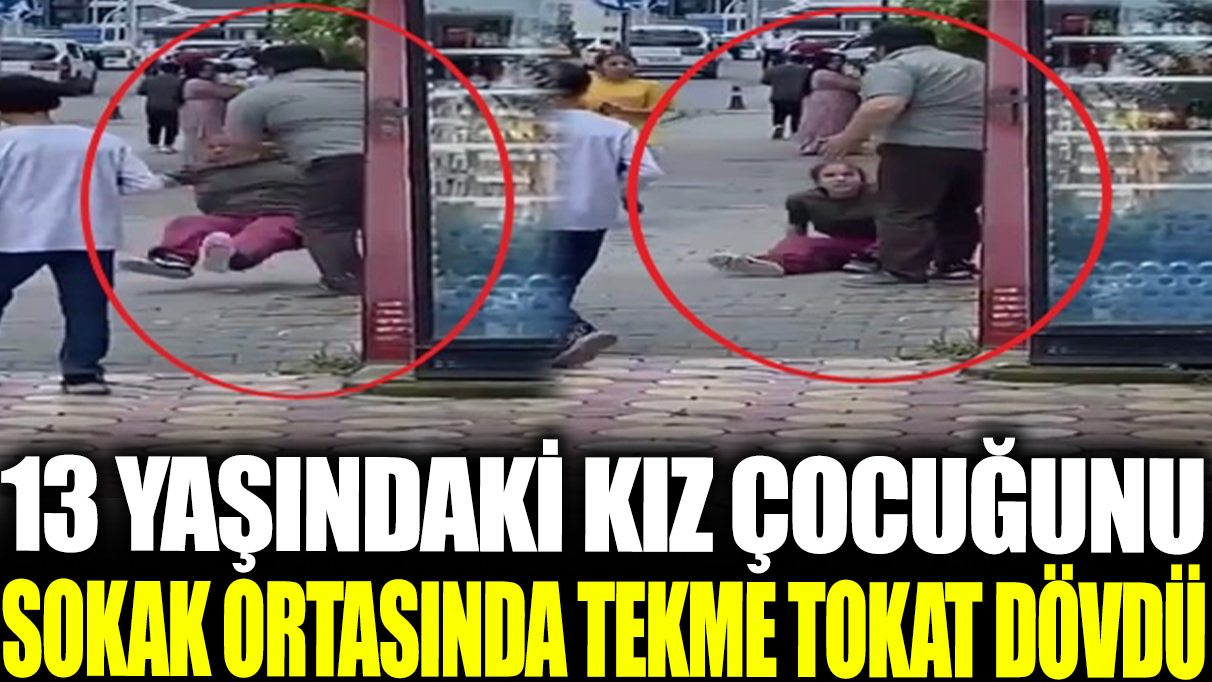 13 yaşındaki kız çocuğunu sokak ortasında tekme tokat dövdü