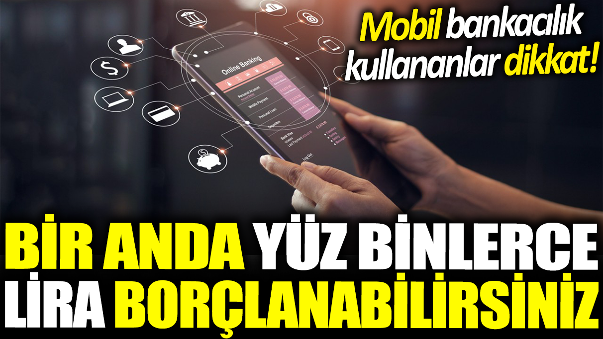 Bir anda yüz binlerce lira borçlanabilirsiniz: Mobil bankacılık kullananlar dikkat!