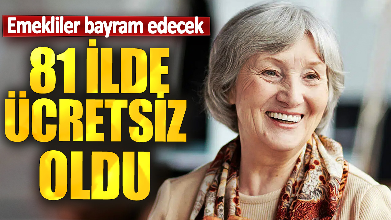 Emeklilere müjde! 81 ilde ücretsiz oldu