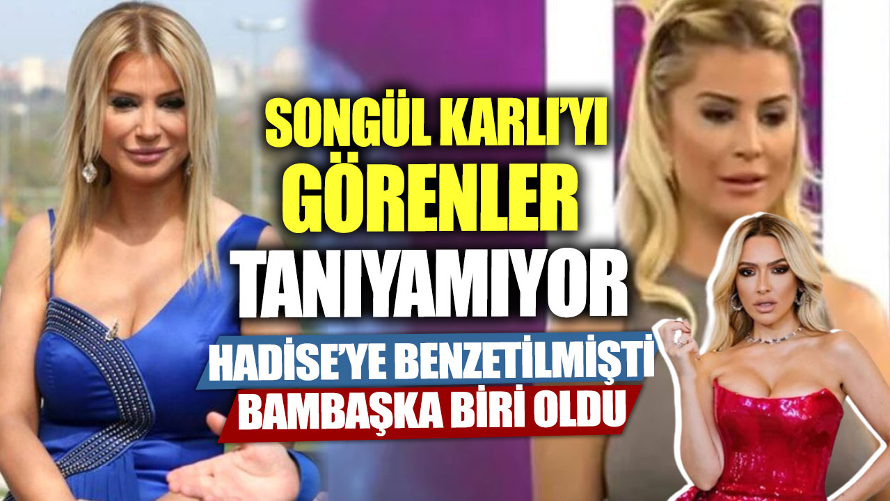 Songül Karlı’yı görenler tanıyamıyor! Hadise'ye benzetilmişti bambaşka biri oldu