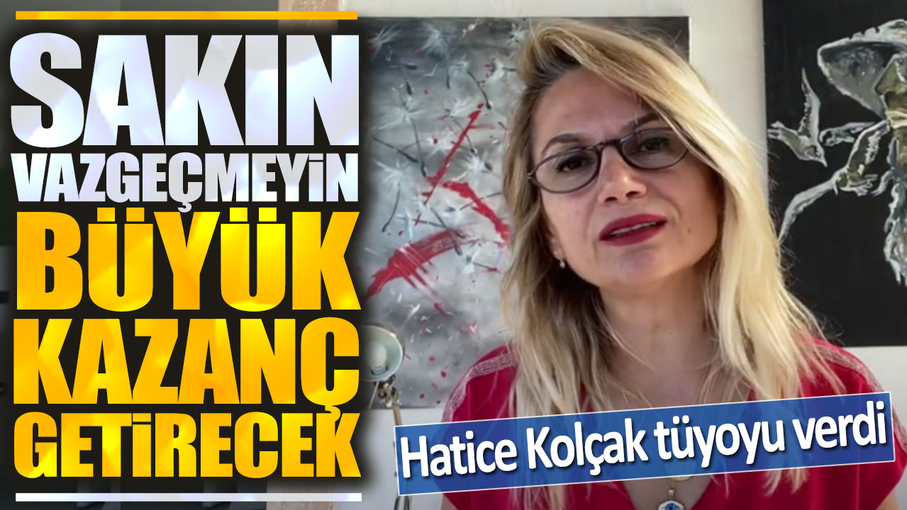 Hatice Kolçak: Sakın vazgeçmeyin büyük kazanç getirecek