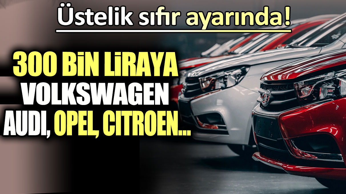 300 Bin liraya Volkswagen, Audi, Opel, Citroen! Üstelik sıfır ayarında...