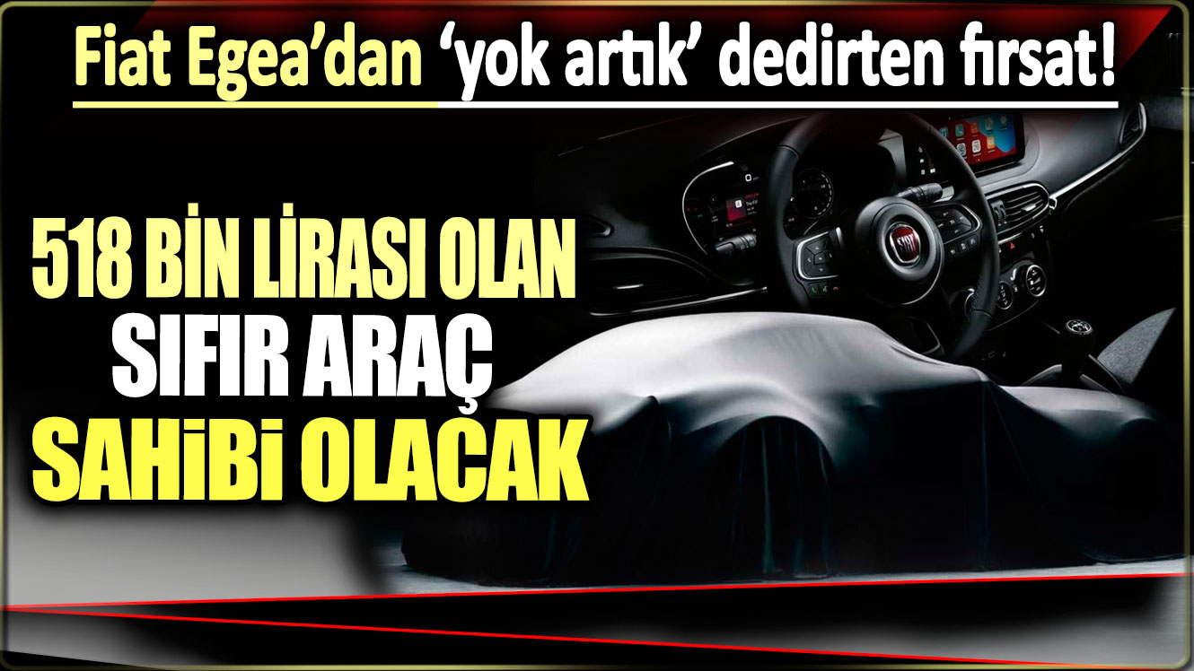 518 Bin TL’si olan sıfır araç sahibi olacak:  Fiat Egea'dan yok artık dedirten fırsat