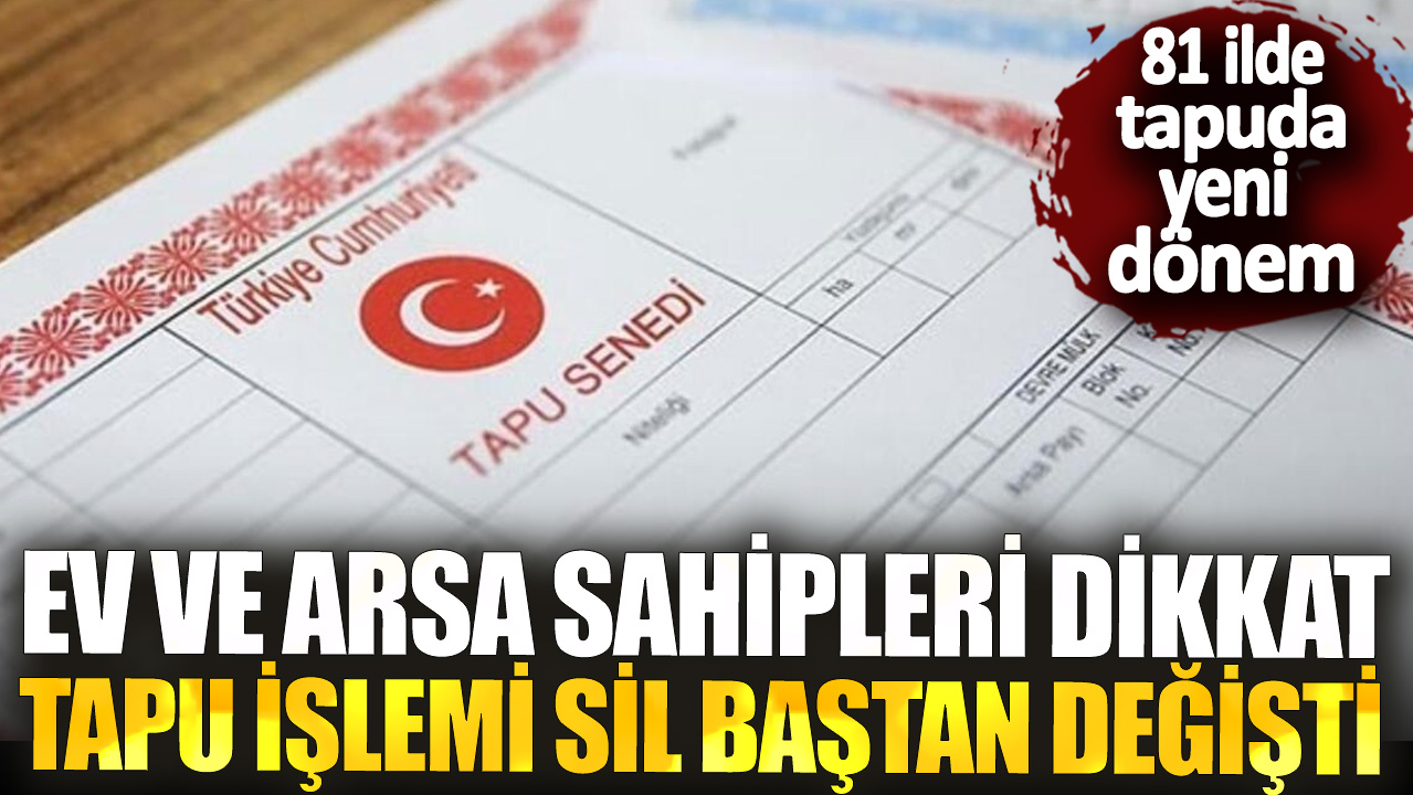 81 ilde tapuda yeni dönem! Ev ve arsa sahipleri dikkat tapu işlemi sil baştan değişti